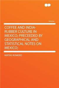 Coffee and India-Rubber Culture in Mexico; Preceeded by Geographical and Statistical Notes on Mexico;