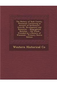 The History of Sauk County, Wisconsin: Containing an Account of Settlement, Growth, Development and Resources ... Biographical Sketches ... the Whole Preceded by a History of Wisconsin