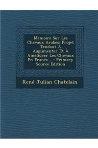 Memoire Sur Les Chevaux Arabes: Projet Tendant a Augumenter Et a Ameliorer Les Chevaux En France... - Primary Source Edition: Projet Tendant a Augumenter Et a Ameliorer Les Chevaux En France... - Primary Source Edition