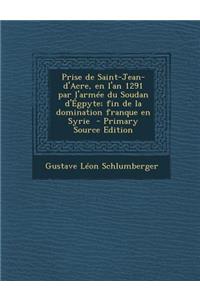 Prise de Saint-Jean-D'Acre, En L'An 1291 Par L'Armee Du Soudan D'Egpyte; Fin de La Domination Franque En Syrie - Primary Source Edition