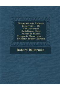 Disputationes Roberti Bellarmini... De Controversiis Christianae Fidei, Adversus Huisus Temporis Haereticos...
