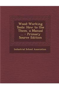 Wood-Working Tools: How to Use Them. a Manual ...