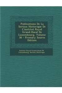 Publications de La Section Historique de L'Institut Royal Grand-Ducal de Luxembourg, Volume 38 - Primary Source Edition