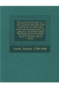 Thirty Years from Home; Or, a Voice from the Main Eeck; Being the Experience of Samuel Leech, Who Was for Six Years in the British and American Navies: Was Captured in the British Frigate Macedonian: Afterwards Entered the American Navy, and Was Ta: Was Captured in the British Frigate Macedonian: Afterwards Entered the American Navy, and Was Taken in