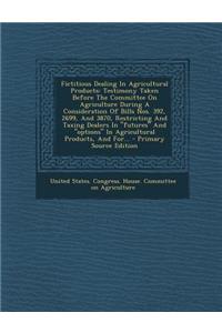 Fictitious Dealing in Agricultural Products: Testimony Taken Before the Committee on Agriculture During a Consideration of Bills Nos. 392, 2699, and 3