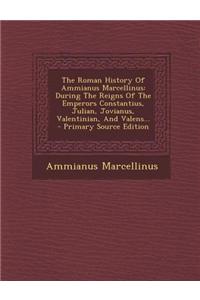 The Roman History of Ammianus Marcellinus: During the Reigns of the Emperors Constantius, Julian, Jovianus, Valentinian, and Valens...
