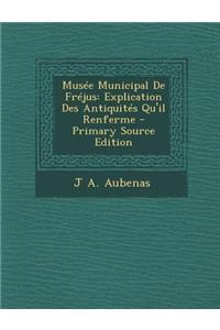 Musee Municipal de Frejus: Explication Des Antiquites Qu'il Renferme - Primary Source Edition