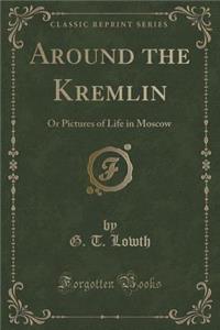 Around the Kremlin: Or Pictures of Life in Moscow (Classic Reprint)