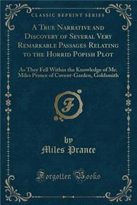 A True Narrative and Discovery of Several Very Remarkable Passages Relating to the Horrid Popish Plot: As They Fell Within the Knowledge of Mr. Miles Prance of Covent-Garden, Goldsmith (Classic Reprint)