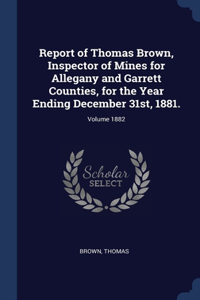 Report of Thomas Brown, Inspector of Mines for Allegany and Garrett Counties, for the Year Ending December 31st, 1881.; Volume 1882