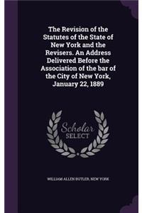 The Revision of the Statutes of the State of New York and the Revisers. an Address Delivered Before the Association of the Bar of the City of New York, January 22, 1889