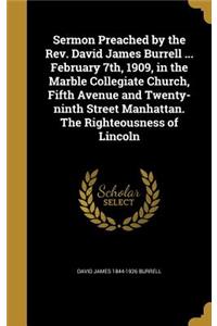 Sermon Preached by the Rev. David James Burrell ... February 7th, 1909, in the Marble Collegiate Church, Fifth Avenue and Twenty-ninth Street Manhattan. The Righteousness of Lincoln