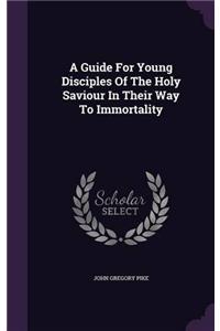 A Guide for Young Disciples of the Holy Saviour, in Their way to Immortality: Forming a Sequel to Persuasives to Early Piety