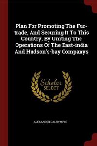 Plan for Promoting the Fur-Trade, and Securing It to This Country, by Uniting the Operations of the East-India and Hudson's-Bay Companys