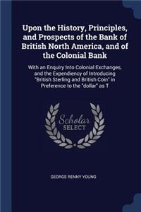 Upon the History, Principles, and Prospects of the Bank of British North America, and of the Colonial Bank