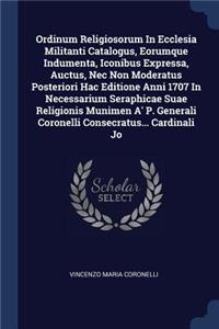 Ordinum Religiosorum in Ecclesia Militanti Catalogus, Eorumque Indumenta, Iconibus Expressa, Auctus, NEC Non Moderatus Posteriori Hac Editione Anni 1707 in Necessarium Seraphicae Suae Religionis Munimen A' P. Generali Coronelli Consecratus... Cardi