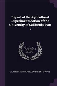 Report of the Agricultural Experiment Station of the University of California, Part 1