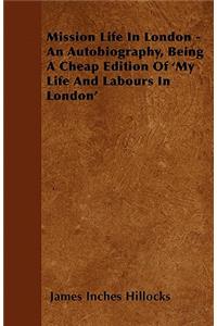 Mission Life in London - An Autobiography, Being a Cheap Edition of 'my Life and Labours in London'