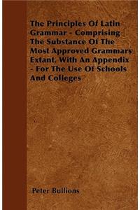 The Principles Of Latin Grammar - Comprising The Substance Of The Most Approved Grammars Extant, With An Appendix - For The Use Of Schools And Colleges