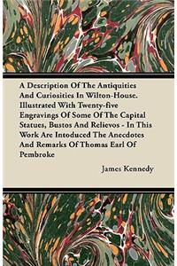 A Description Of The Antiquities And Curiosities In Wilton-House. Illustrated With Twenty-five Engravings Of Some Of The Capital Statues, Bustos And Relievos - In This Work Are Intoduced The Anecdotes And Remarks Of Thomas Earl Of Pembroke