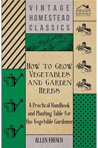 How to Grow Vegetables and Garden Herbs - A Practical Handbook and Planting Table for the Vegatable Gardener