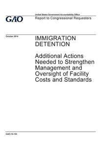 IMMIGRATION DETENTION Additional Actions Needed to Strengthen Management and Oversight of Facility Costs and Standards