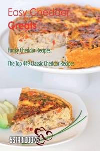 Easy Cheddar Greats: Funky Cheddar Recipes, the Top 449 Classic Cheddar Recipes