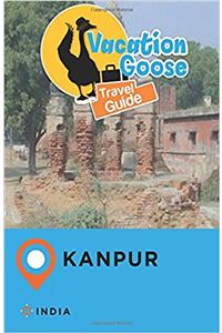 Vacation Goose Travel Guide Kanpur India