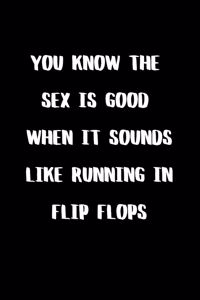 You Know The Sex is Good When it Sounds Like Running in Flip Flops