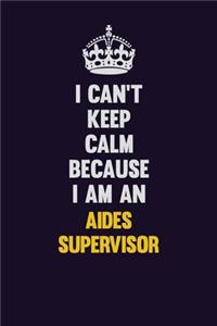I can't Keep Calm Because I Am An Aides Supervisor