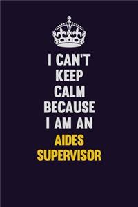 I can't Keep Calm Because I Am An Aides Supervisor