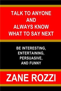Talk to Anyone and Always Know what to Say Next: Be Interesting, Entertaining, Persuasive, and Funny