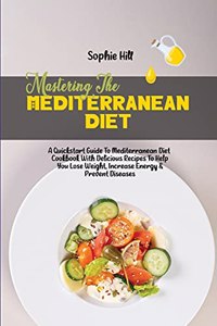 Mastering The Mediterranean Diet: A Quickstart Guide To Mediterranean Diet Cookbook With Delicious Recipes To Help You Lose Weight, Increase Energy & Prevent Diseases