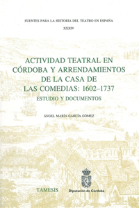 Actividad Teatral En Córdoba Y Arrendamientos de la Casa de Las Comedias: 1602-1737: Estudio Y Documentos