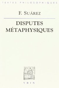 Francisco Suarez: Disputes Metaphysiques: I - Nature de la Philosophie Premiere Ou Metaphysique II - La Raison Essentielle Ou Le Concept de l'Etant III - Des Proprietes Et Des Principes de l