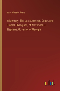In Memory. The Last Sickness, Death, and Funeral Obsequies, of Alexander H. Stephens, Governor of Georgia
