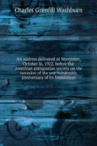 address delivered at Worcester, October l6, 1912, before the American antiquarian society on the occasion of the one hundredth anniversary of its foundation