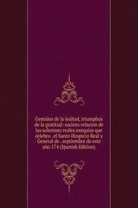 Gemidos de la lealtad, triumphos de la gratitud: sucinta relacion de las solemnes reales exequias que celebro . el Santo Hospicio Real y General de . septiembre de este ano 174 (Spanish Edition)