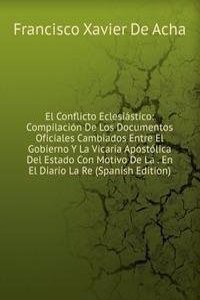 El Conflicto Eclesiastico: Compilacion De Los Documentos Oficiales Cambiados Entre El Gobierno Y La Vicaria Apostolica Del Estado Con Motivo De La . En El Diario La Re (Spanish Edition)