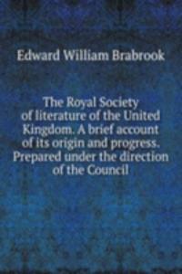 Royal Society of literature of the United Kingdom. A brief account of its origin and progress. Prepared under the direction of the Council