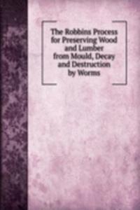 Robbins Process for Preserving Wood and Lumber from Mould, Decay and Destruction by Worms