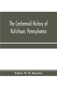 The centennial history of Kutztown, Pennsylvania