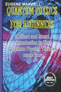 Quantum Physics for Beginners: A Short and Smart Introduction to The Quantum Physics Theories made Easy