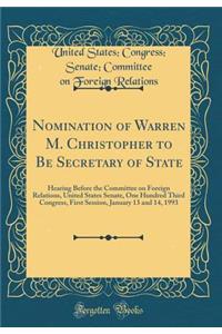 Nomination of Warren M. Christopher to Be Secretary of State: Hearing Before the Committee on Foreign Relations, United States Senate, One Hundred Third Congress, First Session, January 13 and 14, 1993 (Classic Reprint)