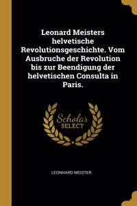 Leonard Meisters helvetische Revolutionsgeschichte. Vom Ausbruche der Revolution bis zur Beendigung der helvetischen Consulta in Paris.