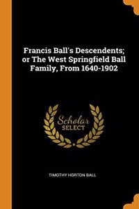 Francis Ball's Descendents; or The West Springfield Ball Family, From 1640-1902