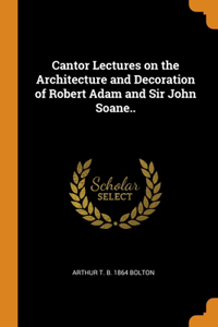 Cantor Lectures on the Architecture and Decoration of Robert Adam and Sir John Soane..