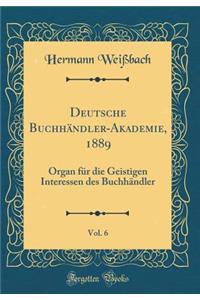 Deutsche BuchhÃ¤ndler-Akademie, 1889, Vol. 6: Organ FÃ¼r Die Geistigen Interessen Des BuchhÃ¤ndler (Classic Reprint)