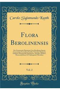 Flora Berolinensis, Vol. 2: Sive Enumeratio Plantarum Circa Berolinum Sponte Crescentium Secundum Familias Naturales Disposita; Exhibens Monopetalas Hypogynas, Apetalas, Diclines, Monocotyledones Et Cryptogamas Filicoideas (Classic Reprint)