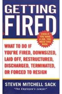 Getting Fired: What To Do If You're Fired, Downsized, Laid Off, Restructured, Discharged, Terminated, Or Forced To Resign